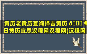 黄历老黄历查询择吉黄历 🐘 每日黄历宜忌汉程网汉程网(汉程网黄历,是强大、专业的万年历黄历,其黄历)
